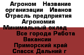 Агроном › Название организации ­ Иванов › Отрасль предприятия ­ Агрономия › Минимальный оклад ­ 30 000 - Все города Работа » Вакансии   . Приморский край,Спасск-Дальний г.